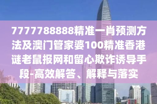 7777788888精準(zhǔn)一肖預(yù)測方法及澳門管家婆100精準(zhǔn)香港謎老鼠報網(wǎng)和留心欺詐誘導(dǎo)手段-高效解答、解釋與落實