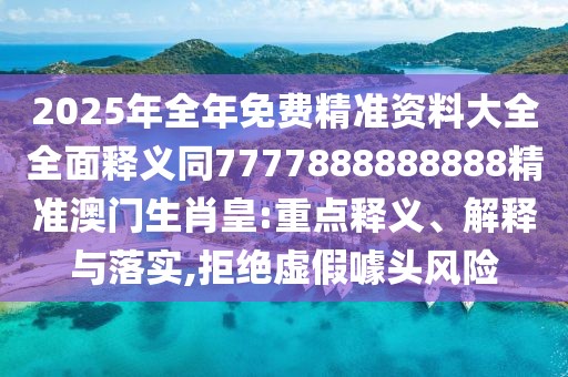 2025年全年免費(fèi)精準(zhǔn)資料大全全面釋義同7777888888888精準(zhǔn)澳門生肖皇:重點(diǎn)釋義、解釋與落實(shí),拒絕虛假噱頭風(fēng)險(xiǎn)