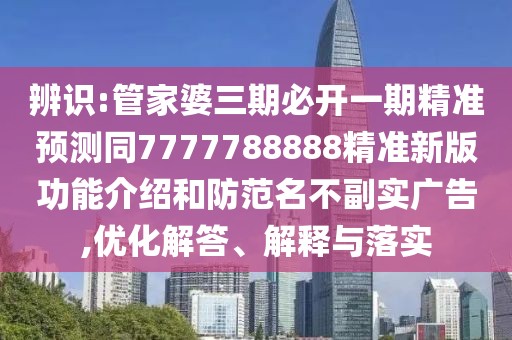 辨識:管家婆三期必開一期精準預(yù)測同7777788888精準新版功能介紹和防范名不副實廣告,優(yōu)化解答、解釋與落實