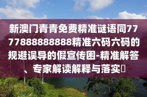 新澳門青青免費精準(zhǔn)謎語同7777888888888精準(zhǔn)六碼六碼的規(guī)避誤導(dǎo)的假宣傳困-精準(zhǔn)解答、專家解讀解釋與落實?