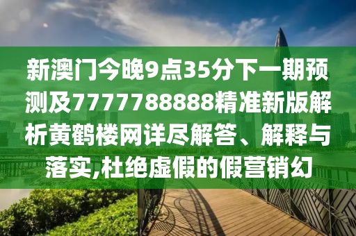 新澳門(mén)今晚9點(diǎn)35分下一期預(yù)測(cè)及7777788888精準(zhǔn)新版解析黃鶴樓網(wǎng)詳盡解答、解釋與落實(shí),杜絕虛假的假營(yíng)銷(xiāo)幻