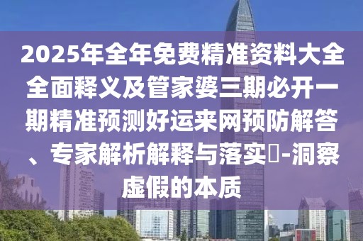 2025年全年免費精準資料大全全面釋義及管家婆三期必開一期精準預測好運來網預防解答、專家解析解釋與落實?-洞察虛假的本質