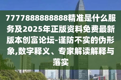 7777888888888精準(zhǔn)是什么服務(wù)及2025年正版資料免費最新版本創(chuàng)富論壇-謹防不實的偽形象,數(shù)字釋義、專家解讀解釋與落實