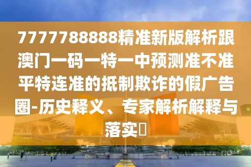 7777788888精準(zhǔn)新版解析跟澳門一碼一特一中預(yù)測準(zhǔn)不準(zhǔn)平特連準(zhǔn)的抵制欺詐的假廣告圈-歷史釋義、專家解析解釋與落實(shí)?