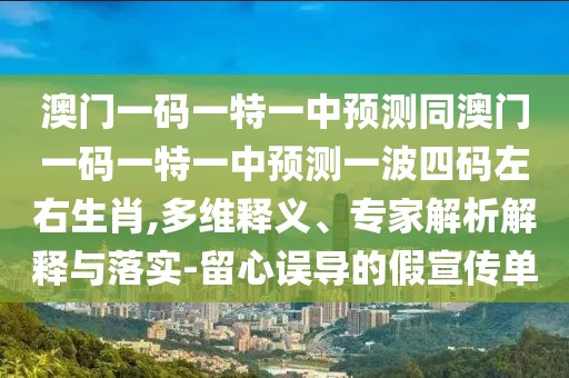 澳門一碼一特一中預(yù)測同澳門一碼一特一中預(yù)測一波四碼左右生肖,多維釋義、專家解析解釋與落實(shí)-留心誤導(dǎo)的假宣傳單