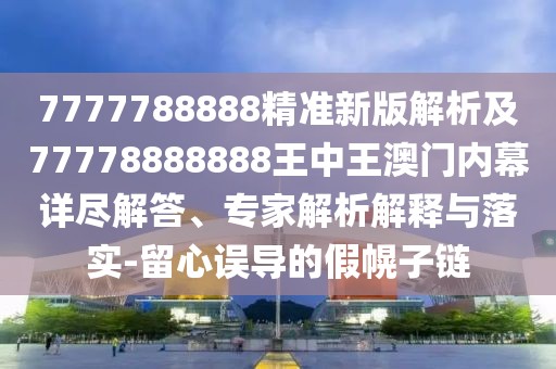 7777788888精準(zhǔn)新版解析及77778888888王中王澳門(mén)內(nèi)幕詳盡解答、專(zhuān)家解析解釋與落實(shí)-留心誤導(dǎo)的假幌子鏈