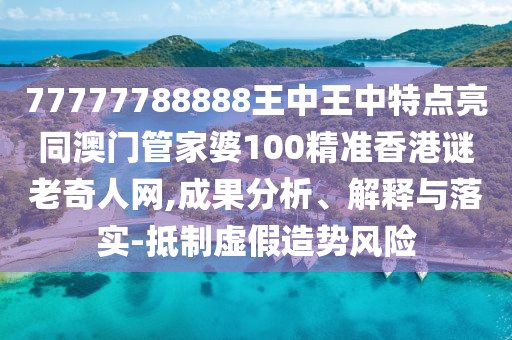 77777788888王中王中特點(diǎn)亮同澳門管家婆100精準(zhǔn)香港謎老奇人網(wǎng),成果分析、解釋與落實(shí)-抵制虛假造勢風(fēng)險
