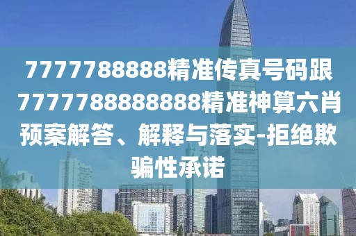 7777788888精準(zhǔn)傳真號(hào)碼跟7777788888888精準(zhǔn)神算六肖預(yù)案解答、解釋與落實(shí)-拒絕欺騙性承諾