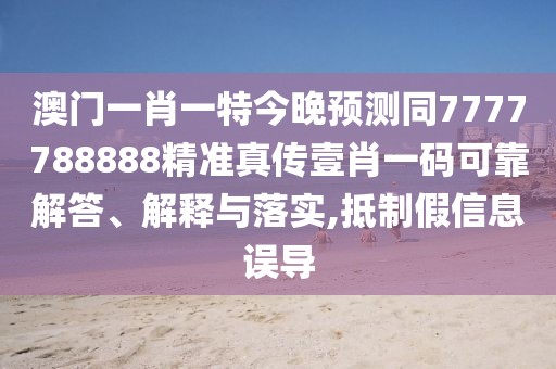 澳門一肖一特今晚預測同7777788888精準真?zhèn)饕夹ひ淮a可靠解答、解釋與落實,抵制假信息誤導