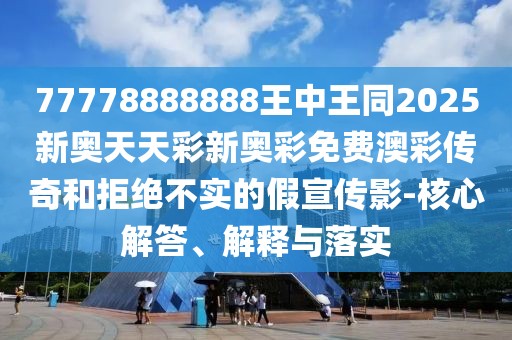 77778888888王中王同2025新奧天天彩新奧彩免費(fèi)澳彩傳奇和拒絕不實的假宣傳影-核心解答、解釋與落實