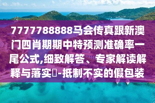 7777788888馬會(huì)傳真跟新澳門(mén)四肖期期中特預(yù)測(cè)準(zhǔn)確率一尾公式,細(xì)致解答、專(zhuān)家解讀解釋與落實(shí)?-抵制不實(shí)的假包裝