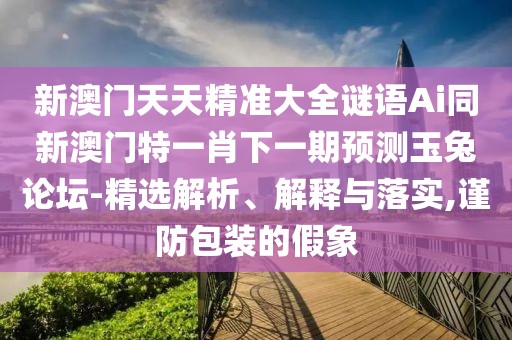 新澳門天天精準(zhǔn)大全謎語Ai同新澳門特一肖下一期預(yù)測玉兔論壇-精選解析、解釋與落實(shí),謹(jǐn)防包裝的假象