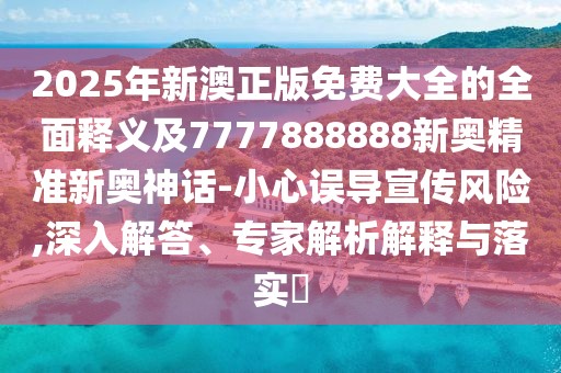 2025年新澳正版免費(fèi)大全的全面釋義及7777888888新奧精準(zhǔn)新奧神話-小心誤導(dǎo)宣傳風(fēng)險(xiǎn),深入解答、專(zhuān)家解析解釋與落實(shí)?