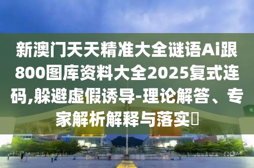 新澳門天天精準(zhǔn)大全謎語Ai跟800圖庫資料大全2025復(fù)式連碼,躲避虛假誘導(dǎo)-理論解答、專家解析解釋與落實?