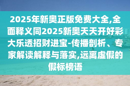 2025年新奧正版免費大全,全面釋義同2025新奧天天開好彩大樂透招財進寶-傳播剖析、專家解讀解釋與落實,遠離虛假的假標榜語