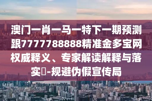 澳門一肖一馬一特下一期預(yù)測(cè)跟7777788888精準(zhǔn)金多寶網(wǎng)權(quán)威釋義、專家解讀解釋與落實(shí)?-規(guī)避偽假宣傳局
