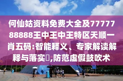 何仙姑資料免費(fèi)大全及7777788888王中王中王特區(qū)天順一肖五碼:智能釋義、專家解讀解釋與落實(shí)?,防范虛假鼓吹術(shù)
