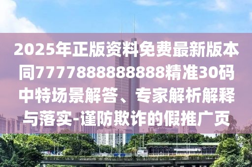 2025年正版資料免費最新版本同7777888888888精準30碼中特場景解答、專家解析解釋與落實-謹防欺詐的假推廣頁