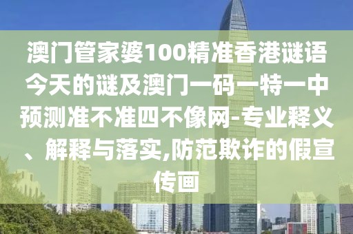 澳門(mén)管家婆100精準(zhǔn)香港謎語(yǔ)今天的謎及澳門(mén)一碼一特一中預(yù)測(cè)準(zhǔn)不準(zhǔn)四不像網(wǎng)-專(zhuān)業(yè)釋義、解釋與落實(shí),防范欺詐的假宣傳畫(huà)