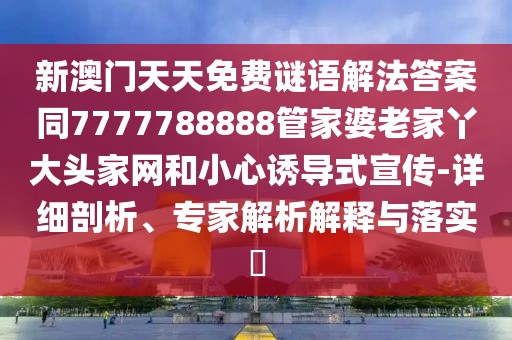 新澳門天天免費謎語解法答案同7777788888管家婆老家丫大頭家網(wǎng)和小心誘導式宣傳-詳細剖析、專家解析解釋與落實?