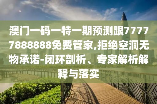 澳門一碼一特一期預(yù)測跟77777888888免費管家,拒絕空洞無物承諾-閉環(huán)剖析、專家解析解釋與落實
