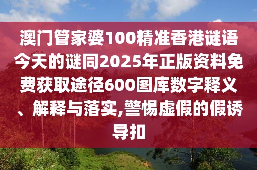 澳門(mén)管家婆100精準(zhǔn)香港謎語(yǔ)今天的謎同2025年正版資料免費(fèi)獲取途徑600圖庫(kù)數(shù)字釋義、解釋與落實(shí),警惕虛假的假誘導(dǎo)扣