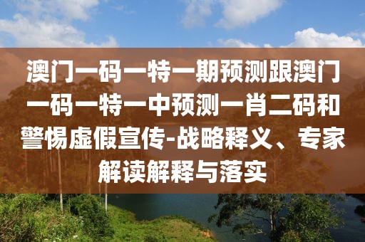 澳門一碼一特一期預測跟澳門一碼一特一中預測一肖二碼和警惕虛假宣傳-戰(zhàn)略釋義、專家解讀解釋與落實