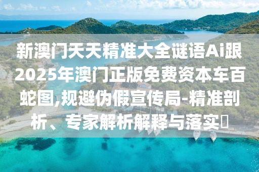 新澳門天天精準(zhǔn)大全謎語(yǔ)Ai跟2025年澳門正版免費(fèi)資本車百蛇圖,規(guī)避偽假宣傳局-精準(zhǔn)剖析、專家解析解釋與落實(shí)?