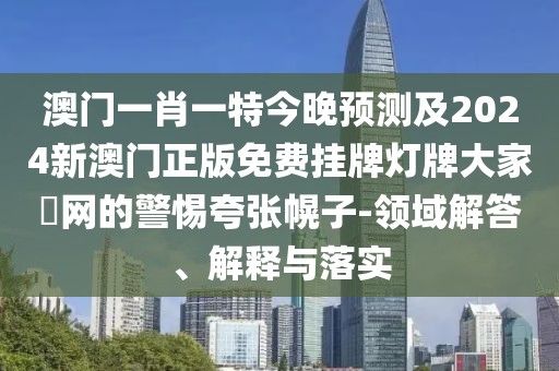 澳門一肖一特今晚預(yù)測及2024新澳門正版免費掛牌燈牌大家發(fā)網(wǎng)的警惕夸張幌子-領(lǐng)域解答、解釋與落實