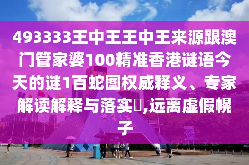 493333王中王王中王來源跟澳門管家婆100精準(zhǔn)香港謎語今天的謎1百蛇圖權(quán)威釋義、專家解讀解釋與落實(shí)?,遠(yuǎn)離虛假幌子