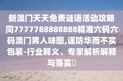 新澳門天天免費謎語活動攻略同7777788888888精準六碼六碼澳門男人味圖,謹防華而不實包裝-行業(yè)釋義、專家解析解釋與落實?