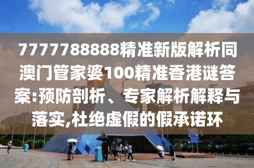 7777788888精準新版解析同澳門管家婆100精準香港謎答案:預防剖析、專家解析解釋與落實,杜絕虛假的假承諾環(huán)