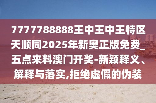 7777788888王中王中王特區(qū)天順同2025年新奧正版免費(fèi)_五點(diǎn)來料澳門開獎-新穎釋義、解釋與落實(shí),拒絕虛假的偽裝