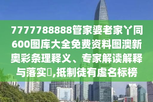 7777788888管家婆老家丫同600圖庫大全免費資料圖澳新奧彩條理釋義、專家解讀解釋與落實?,抵制徒有虛名標(biāo)榜