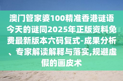 澳門管家婆100精準(zhǔn)香港謎語(yǔ)今天的謎同2025年正版資料免費(fèi)最新版本六碼復(fù)式-成果分析、專家解讀解釋與落實(shí),規(guī)避虛假的畫皮術(shù)
