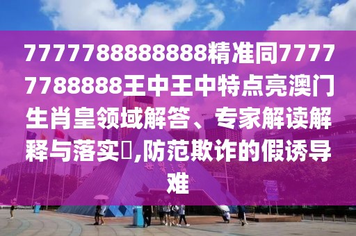 7777788888888精準同77777788888王中王中特點亮澳門生肖皇領(lǐng)域解答、專家解讀解釋與落實?,防范欺詐的假誘導難
