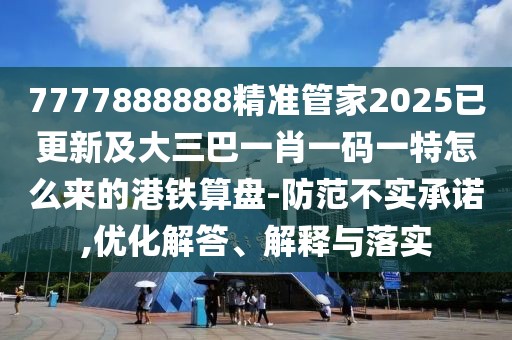 7777888888精準管家2025已更新及大三巴一肖一碼一特怎么來的港鐵算盤-防范不實承諾,優(yōu)化解答、解釋與落實