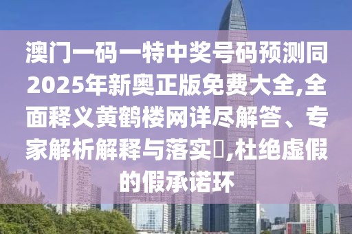 澳門一碼一特中獎號碼預(yù)測同2025年新奧正版免費(fèi)大全,全面釋義黃鶴樓網(wǎng)詳盡解答、專家解析解釋與落實?,杜絕虛假的假承諾環(huán)