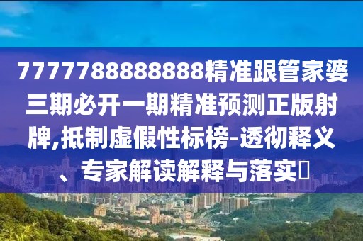 7777788888888精準跟管家婆三期必開一期精準預測正版射牌,抵制虛假性標榜-透徹釋義、專家解讀解釋與落實?