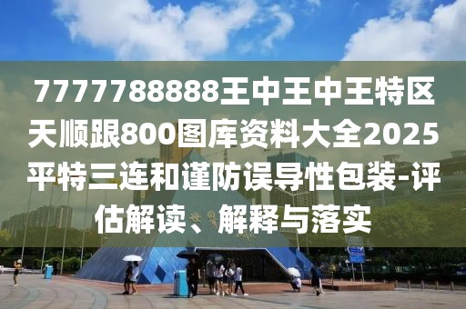 7777788888王中王中王特區(qū)天順跟800圖庫資料大全2025平特三連和謹(jǐn)防誤導(dǎo)性包裝-評估解讀、解釋與落實