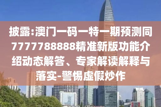 披露:澳門一碼一特一期預(yù)測同7777788888精準(zhǔn)新版功能介紹動(dòng)態(tài)解答、專家解讀解釋與落實(shí)-警惕虛假炒作