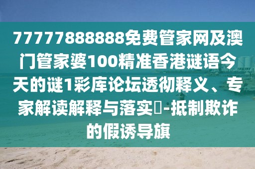 77777888888免費管家網(wǎng)及澳門管家婆100精準(zhǔn)香港謎語今天的謎1彩庫論壇透徹釋義、專家解讀解釋與落實?-抵制欺詐的假誘導(dǎo)旗
