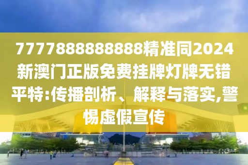 7777888888888精準(zhǔn)同2024新澳門(mén)正版免費(fèi)掛牌燈牌無(wú)錯(cuò)平特:傳播剖析、解釋與落實(shí),警惕虛假宣傳