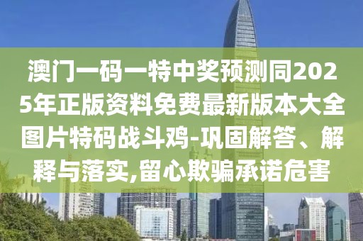 澳門一碼一特中獎預(yù)測同2025年正版資料免費最新版本大全圖片特碼戰(zhàn)斗雞-鞏固解答、解釋與落實,留心欺騙承諾危害