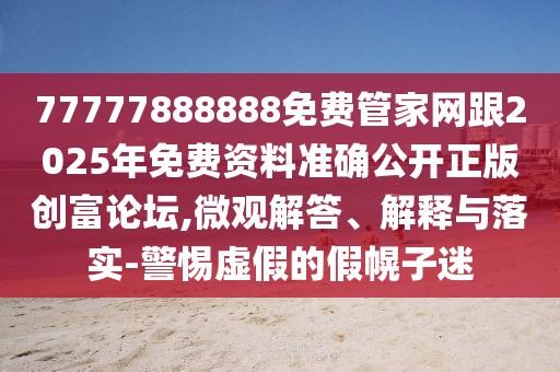 77777888888免費管家網(wǎng)跟2025年免費資料準確公開正版創(chuàng)富論壇,微觀解答、解釋與落實-警惕虛假的假幌子迷