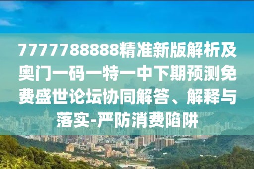 7777788888精準(zhǔn)新版解析及奧門(mén)一碼一特一中下期預(yù)測(cè)免費(fèi)盛世論壇協(xié)同解答、解釋與落實(shí)-嚴(yán)防消費(fèi)陷阱