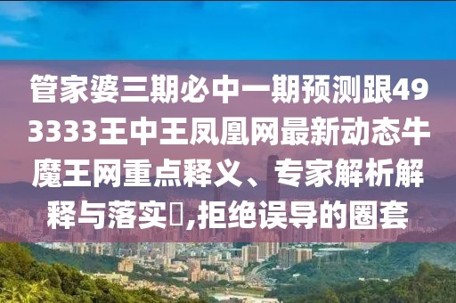 管家婆三期必中一期預(yù)測跟493333王中王鳳凰網(wǎng)最新動態(tài)牛魔王網(wǎng)重點釋義、專家解析解釋與落實?,拒絕誤導(dǎo)的圈套
