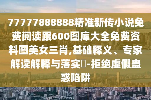 77777888888精準(zhǔn)新傳小說免費(fèi)閱讀跟600圖庫大全免費(fèi)資料圖美女三肖,基礎(chǔ)釋義、專家解讀解釋與落實(shí)?-拒絕虛假蠱惑陷阱