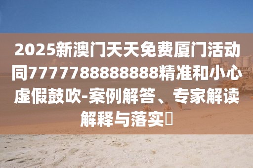 2025新澳門天天免費廈門活動同7777788888888精準和小心虛假鼓吹-案例解答、專家解讀解釋與落實?