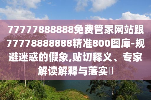 77777888888免費管家網(wǎng)站跟77778888888精準800圖庫-規(guī)避迷惑的假象,貼切釋義、專家解讀解釋與落實?